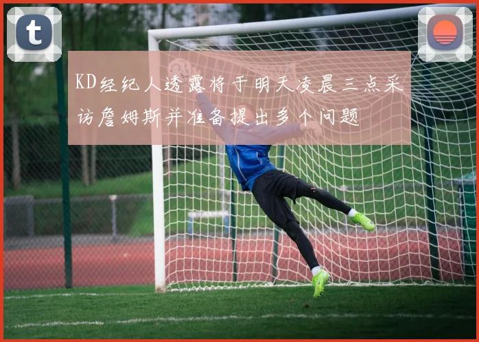 KD经纪人透露将于明天凌晨三点采访詹姆斯并准备提出多个问题