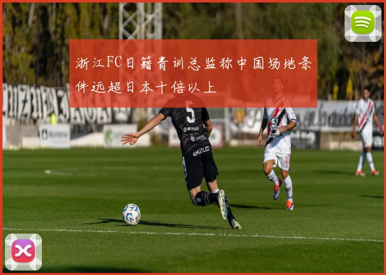 浙江FC日籍青训总监称中国场地条件远超日本十倍以上